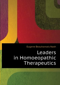 Eugene Beauharnais Nash - «Leaders in Homoeopathic Therapeutics»