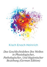 Kisch Enoch Heinrich - «Das Geschlechtsleben Des Weibes in Physiologischer, Pathologischer, Und Hygienischer Beziehung (German Edition)»