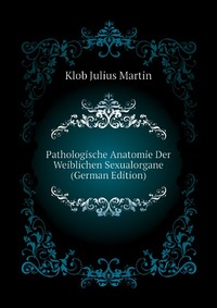 Klob Julius Martin - «Pathologische Anatomie Der Weiblichen Sexualorgane (German Edition)»