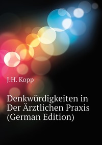 J. H. Kopp - «Denkwurdigkeiten in Der Arztlichen Praxis (German Edition)»