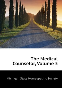 Michigan State Homeopathic Society - «The Medical Counselor, Volume 5»