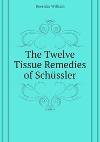 Boericke William - «The Twelve Tissue Remedies of Schussler»