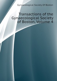 Gynaecological Society Of Boston - «Transactions of the Gynaecological Society of Boston, Volume 4»