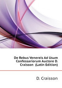De Rebus Venereis Ad Usum Confessariorum Auctore D. Craisson (Latin Edition)