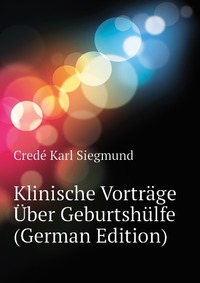 Crede Karl Siegmund - «Klinische Vortrage Uber Geburtshulfe (German Edition)»