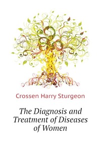 Crossen Harry Sturgeon - «The Diagnosis and Treatment of Diseases of Women»