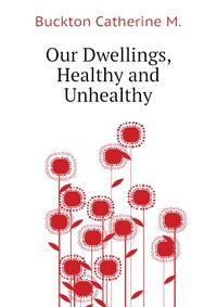 M. Buckton Catherine - «Our Dwellings, Healthy and Unhealthy»