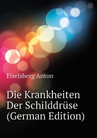 Eiselsberg Anton - «Die Krankheiten Der Schilddruse (German Edition)»