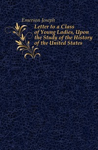 Emerson Joseph - «Letter to a Class of Young Ladies, Upon the Study of the History of the United States»