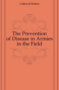 Caldwell Robert - «The Prevention of Disease in Armies in the Field»