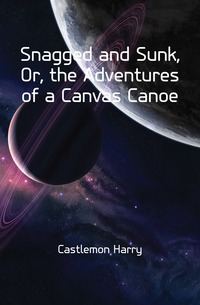 Castlemon Harry - «Snagged and Sunk, Or, the Adventures of a Canvas Canoe»