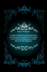Cardiac Outlines for Clinical Clerks and Practitioners and First Principles in the Physical Examination of the Heart for the Beginner