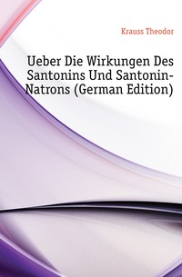 Krauss Theodor - «Ueber Die Wirkungen Des Santonins Und Santonin-Natrons (German Edition)»