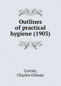 Currier, Charles Gilman - «Outlines of practical hygiene (1903)»