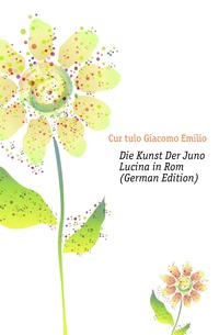 Curatulo Giacomo Emilio - «Die Kunst Der Juno Lucina in Rom (German Edition)»