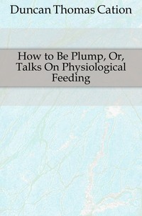 Duncan Thomas Cation - «How to Be Plump, Or, Talks On Physiological Feeding»