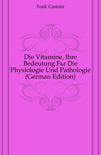 Funk Casimir - «Die Vitamine, Ihre Bedeutung Fur Die Physiologie Und Pathologie (German Edition)»