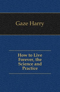 Gaze Harry - «How to Live Forever, the Science and Practice»