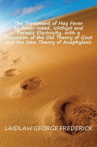 The Treatment of Hay Fever by Rosin-Weed, Ichthyol and Faradic Electricity, with a Discussion of the Old Theory of Gout and the New Theory of Anaphylaxis