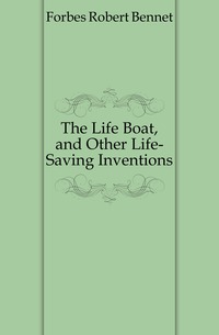 Forbes Robert Bennet - «The Life Boat, and Other Life-Saving Inventions»