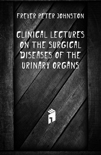 Freyer Peter Johnston - «Clinical Lectures On the Surgical Diseases of the Urinary Organs»