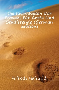 Fritsch Heinrich - «Die Krankheiten Der Frauen, Fur Arzte Und Studierende (German Edition)»