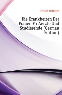 Fritsch Heinrich - «Die Krankheiten Der Frauen Fur Aerzte Und Studierende (German Edition)»