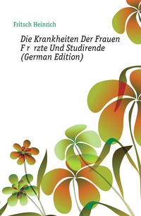 Fritsch Heinrich - «Die Krankheiten Der Frauen Fur Arzte Und Studirende (German Edition)»
