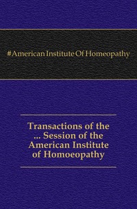 #American Institute Of Homeopathy - «Transactions of the ... Session of the American Institute of Homoeopathy»