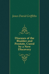 Jones David Griffiths - «Diseases of the Bladder and Prostate, Cured by a New Discovery»