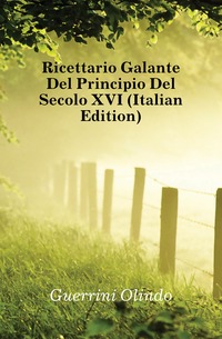 Ricettario Galante Del Principio Del Secolo XVI (Italian Edition)