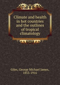 Giles, George Michael James, 1853-1916 - «Climate and health in hot countries and the outlines of tropical climatology»