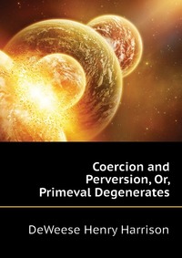 DeWeese Henry Harrison - «Coercion and Perversion, Or, Primeval Degenerates»