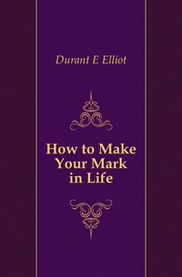 Durant E Elliot - «How to Make Your Mark in Life»