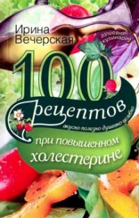 Ирина Вечерская - «100 рецептов при повышенном холестерине. Вкусно, полезно, душевно, целебно»
