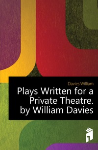 Plays Written for a Private Theatre. by William Davies
