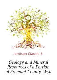 E. Jamison Claude - «Geology and Mineral Resources of a Portion of Fremont County, Wyo»
