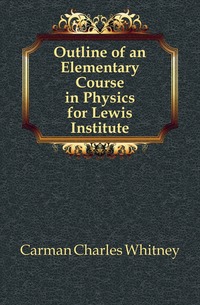 Carman Charles Whitney - «Outline of an Elementary Course in Physics for Lewis Institute»