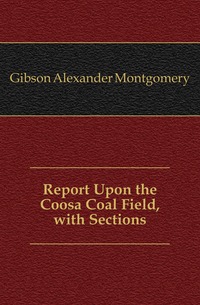 Gibson Alexander Montgomery - «Report Upon the Coosa Coal Field, with Sections»
