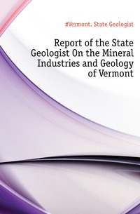 Report of the State Geologist On the Mineral Industries and Geology of Vermont