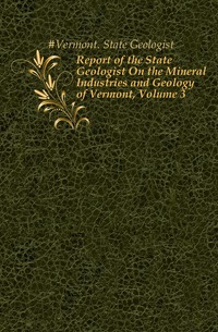 Report of the State Geologist On the Mineral Industries and Geology of Vermont, Volume 3