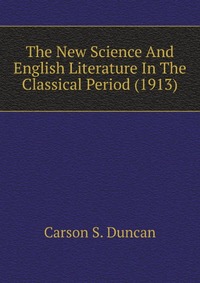 Carson S. Duncan - «The New Science And English Literature In The Classical Period (1913)»