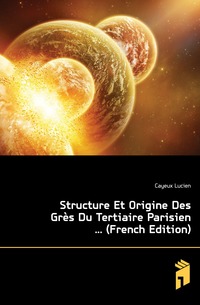 Structure Et Origine Des Gres Du Tertiaire Parisien ... (French Edition)
