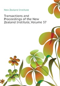 New Zealand Institute - «Transactions and Proceedings of the New Zealand Institute, Volume 37»