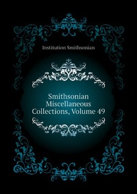 Institution Smithsonian - «Smithsonian Miscellaneous Collections, Volume 49»