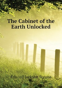 Edward Jackson Steane - «The Cabinet of the Earth Unlocked»