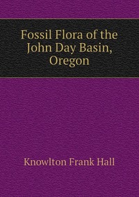 Knowlton Frank Hall - «Fossil Flora of the John Day Basin, Oregon»