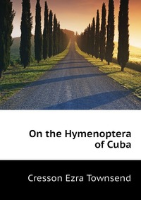 Cresson Ezra Townsend - «On the Hymenoptera of Cuba»