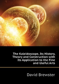 Brewster David - «The Kaleidoscope, Its History, Theory and Construction with Its Application to the Fine and Useful Arts»
