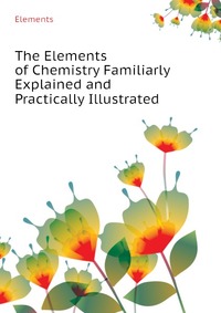 The Elements of Chemistry Familiarly Explained and Practically Illustrated